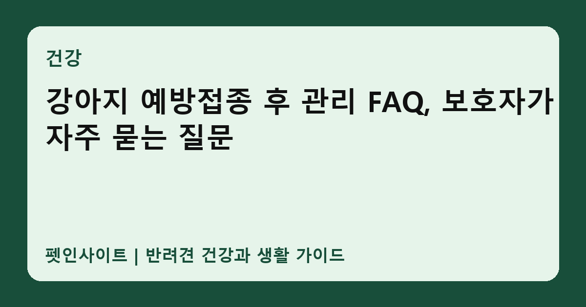 강아지 예방접종 후 관리 FAQ, 보호자가 자주 묻는 질문 썸네일
