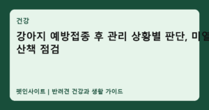 강아지 예방접종 후 관리 상황별 판단, 미열·산책 점검 썸네일