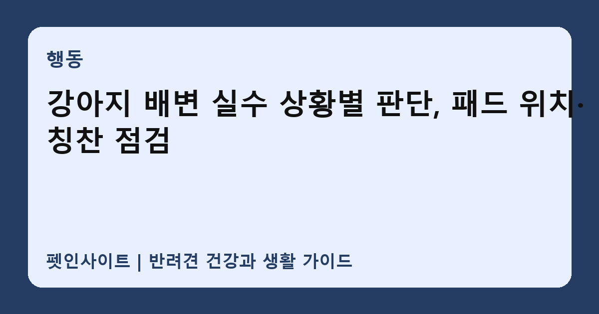 강아지 배변 실수 상황별 판단, 패드 위치·칭찬 점검 썸네일